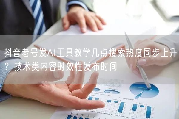 抖音老号发AI工具教学几点搜索热度同步上升?技术类内容时效性发布时间