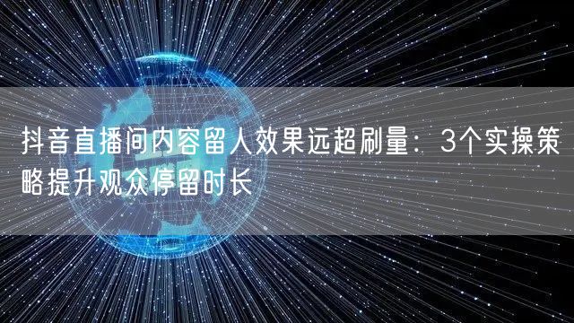 抖音直播间内容留人效果远超刷量:3个实操策略提升观众停留时长
