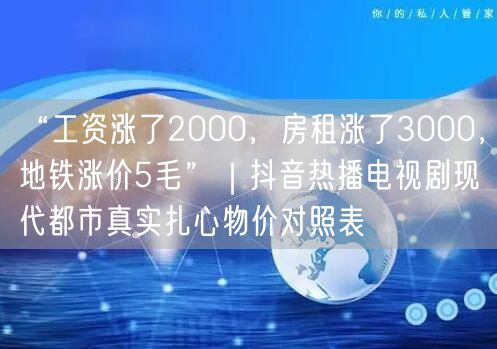 “工资涨了2000,房租涨了3000,地铁涨价5毛”|抖音热播电视剧现代都市真实