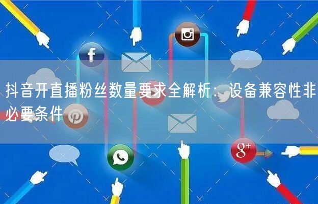 抖音开直播粉丝数量要求全解析:设备兼容性非必要条件