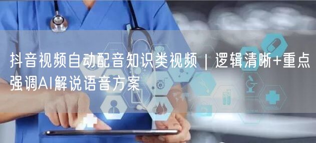 抖音视频自动配音知识类视频|逻辑清晰+重点强调AI解说语音方案