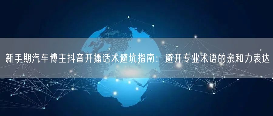 新手期汽车博主抖音开播话术避坑指南:避开专业术语的亲和力表达
