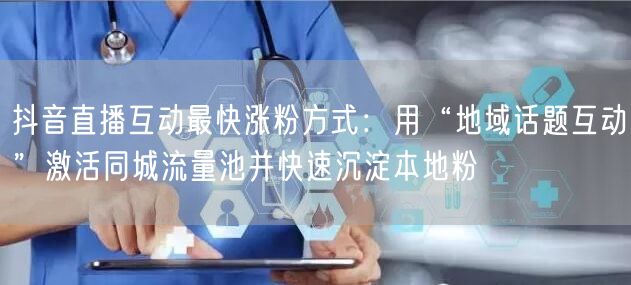 抖音直播互动最快涨粉方式:用“地域话题互动”激活同城流量池并快速沉淀本地粉