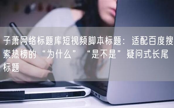 子萧网络标题库短视频脚本标题:适配百度搜索热榜的“为什么”“是不是”疑问式长尾标