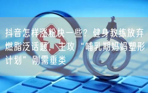 抖音怎样涨粉快一些?健身教练放弃燃脂泛话题,主攻“哺乳期妈妈塑形计划”刚需垂类