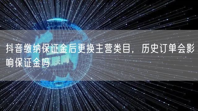 抖音缴纳保证金后更换主营类目,历史订单会影响保证金吗