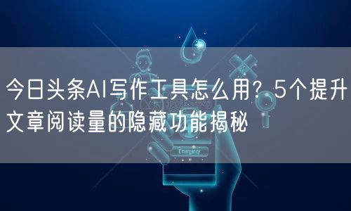 今日头条AI写作工具怎么用?5个提升文章阅读量的隐藏功能揭秘