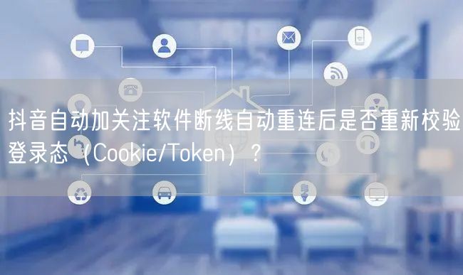 抖音自动加关注软件断线自动重连后是否重新校验登录态(Cookie/Token)?