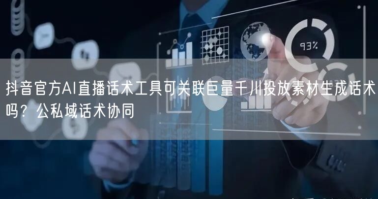 抖音官方AI直播话术工具可关联巨量千川投放素材生成话术吗?公私域话术协同
