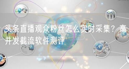 头条直播观众粉丝怎么实时采集?高并发截流软件测评