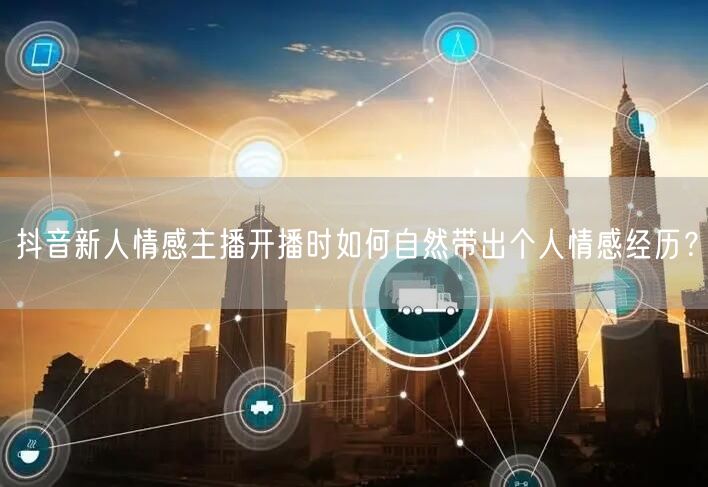 抖音新人情感主播开播时如何自然带出个人情感经历?
