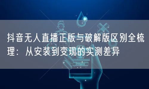 抖音无人直播正版与破解版区别全梳理:从安装到变现的实测差异