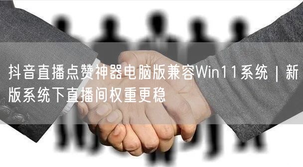 抖音直播点赞神器电脑版兼容Win11系统|新版系统下直播间权重更稳
