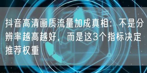 抖音高清画质流量加成真相:不是分辨率越高越好,而是这3个指标决定推荐权重