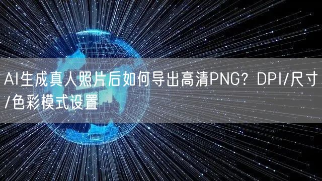 AI生成真人照片后如何导出高清PNG?DPI/尺寸/色彩模式设置