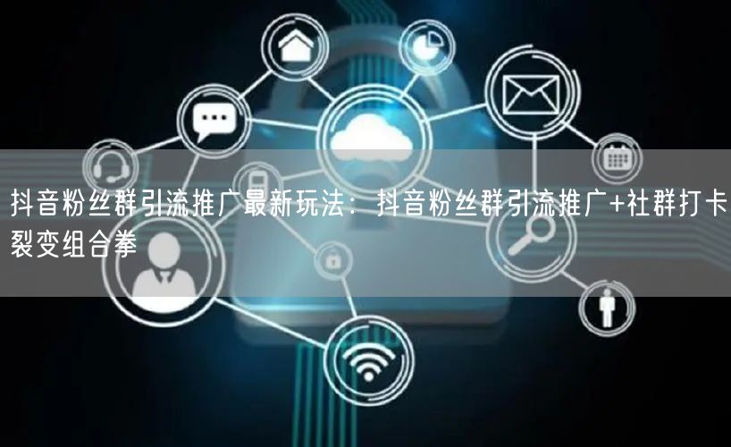 抖音粉丝群引流推广最新玩法:抖音粉丝群引流推广+社群打卡裂变组合拳