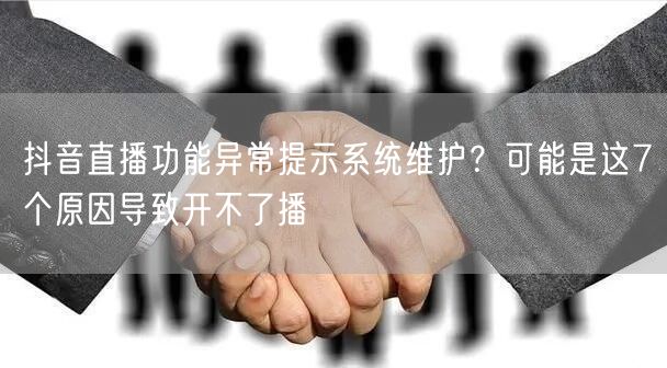 抖音直播功能异常提示系统维护?可能是这7个原因导致开不了播