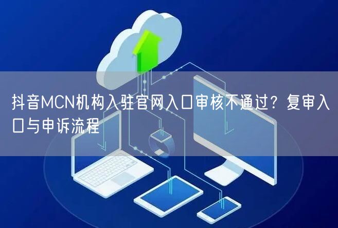 抖音MCN机构入驻官网入口审核不通过?复审入口与申诉流程
