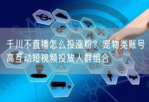 千川不直播怎么投涨粉?宠物类账号高互动短视频投放人群组合