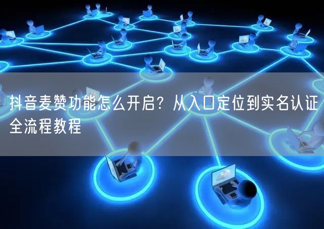 抖音麦赞功能怎么开启?从入口定位到实名认证全流程教程