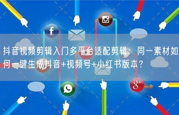 抖音视频剪辑入门多平台适配剪辑:同一素材如何一键生成抖音+视频号+小红书版本?