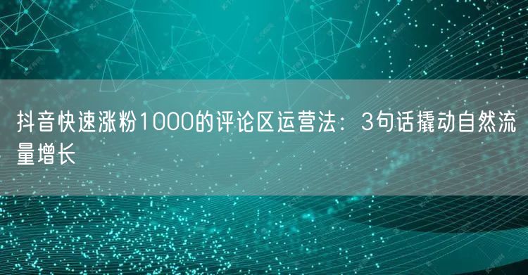 抖音快速涨粉1000的评论区运营法:3句话撬动自然流量增长