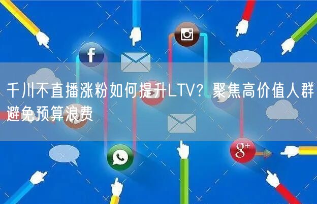千川不直播涨粉如何提升LTV？聚焦高价值人群避免预算浪费