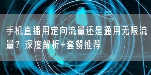 手机直播用定向流量还是通用无限流量？深度解析+套餐推荐