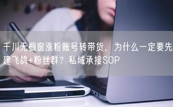 千川无橱窗涨粉账号转带货，为什么一定要先建飞鸽+粉丝群？私域承接SOP