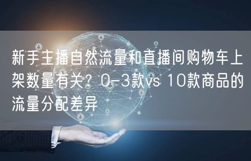 新手主播自然流量和直播间购物车上架数量有关?0-3款vs 10款商品的流量分配差