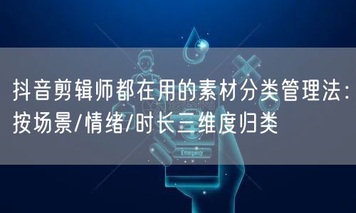 抖音剪辑师都在用的素材分类管理法:按场景/情绪/时长三维度归类