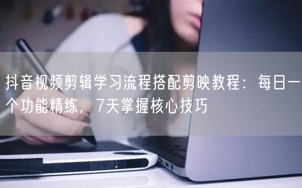 抖音视频剪辑学习流程搭配剪映教程:每日一个功能精练,7天掌握核心技巧