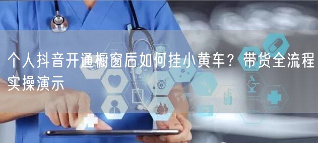 个人抖音开通橱窗后如何挂小黄车?带货全流程实操演示