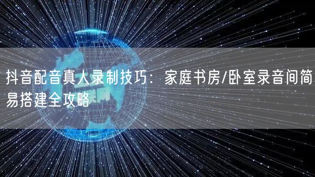 抖音配音真人录制技巧:家庭书房/卧室录音间简易搭建全攻略