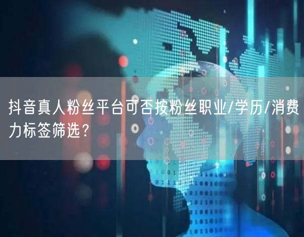 抖音真人粉丝平台可否按粉丝职业/学历/消费力标签筛选?