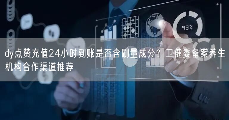 dy点赞充值24小时到账是否含刷量成分?卫健委备案养生机构合作渠道推荐