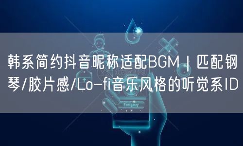韩系简约抖音昵称适配BGM|匹配钢琴/胶片感/Lo-fi音乐风格的听觉系ID