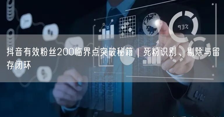 抖音有效粉丝200临界点突破秘籍|死粉识别、剔除与留存闭环