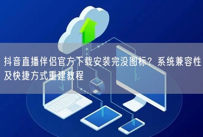 抖音直播伴侣官方下载安装完没图标?系统兼容性及快捷方式重建教程