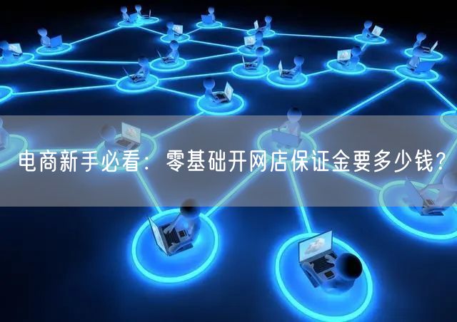 电商新手必看:零基础开网店保证金要多少钱?