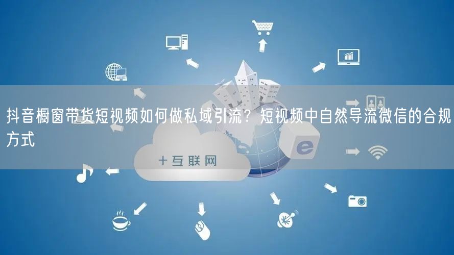 抖音橱窗带货短视频如何做私域引流?短视频中自然导流微信的合规方式