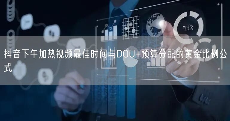 抖音下午加热视频最佳时间与DOU+预算分配的黄金比例公式
