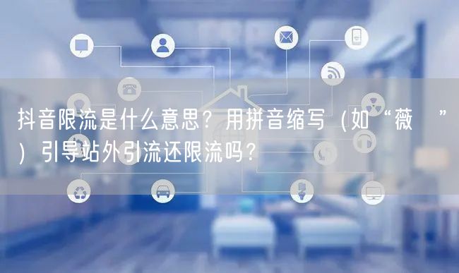 抖音限流是什么意思?用拼音缩写(如“薇❤”)引导站外引流还限流吗?