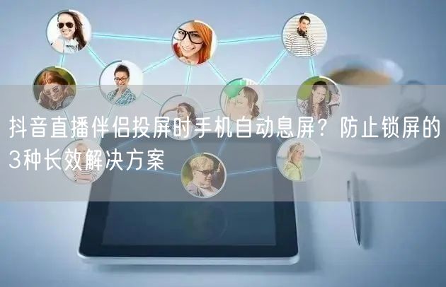 抖音直播伴侣投屏时手机自动息屏?防止锁屏的3种长效解决方案