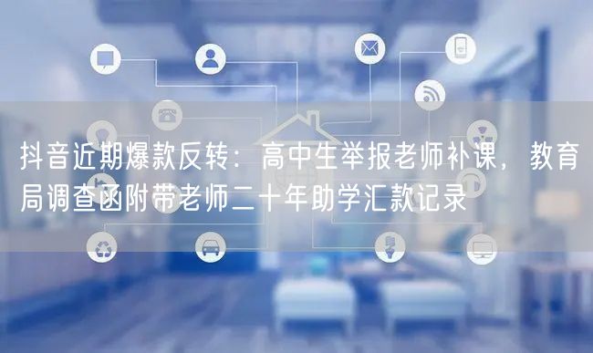 抖音近期爆款反转:高中生举报老师补课,教育局调查函附带老师二十年助学汇款记录