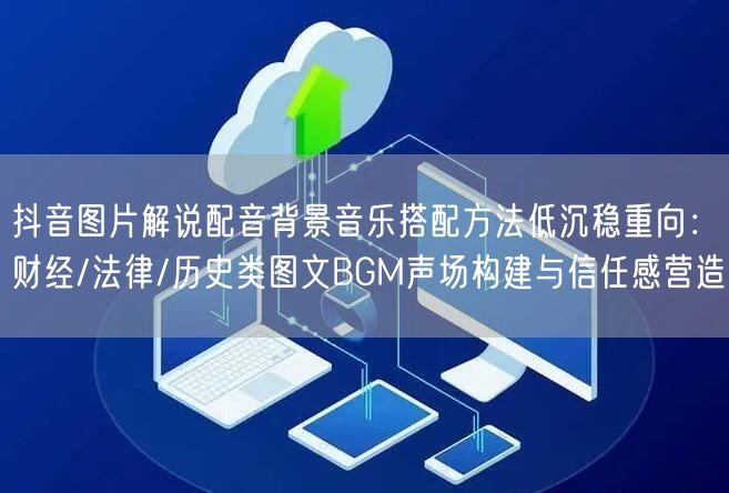 抖音图片解说配音背景音乐搭配方法低沉稳重向:财经/法律/历史类图文BGM声场构建