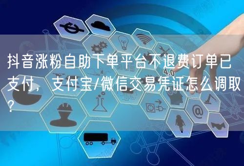 抖音涨粉自助下单平台不退费订单已支付,支付宝/微信交易凭证怎么调取?