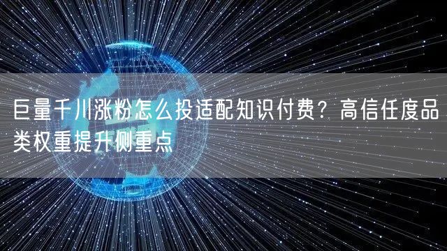 巨量千川涨粉怎么投适配知识付费？高信任度品类权重提升侧重点