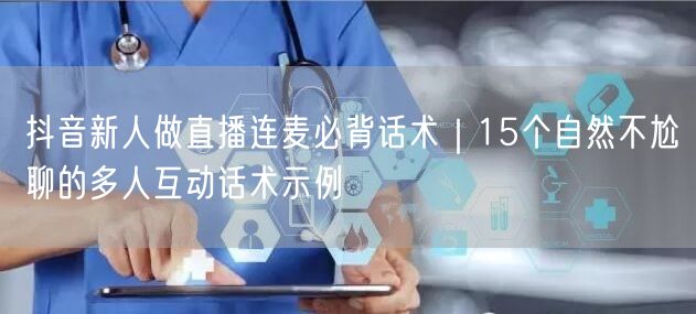 抖音新人做直播连麦必背话术｜15个自然不尬聊的多人互动话术示例