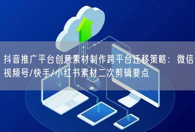 抖音推广平台创意素材制作跨平台迁移策略:微信视频号/快手/小红书素材二次剪辑要点